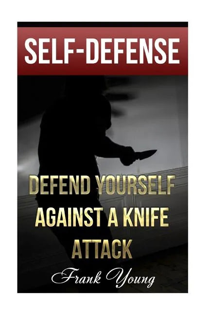 Self-Defense: Defend Yourself Against A Knife Attack: (Self-Protection, Prepping) - Paperback
