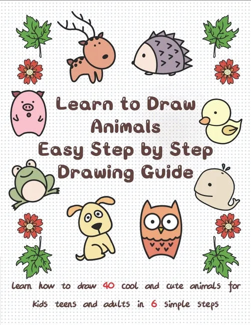 Learn to Draw Animals Easy Step by Step Drawing Guide: Learn How to Draw 40 Cool and Cute Animals for Kids Teens and Adults in 6 Simple Steps - Paperback