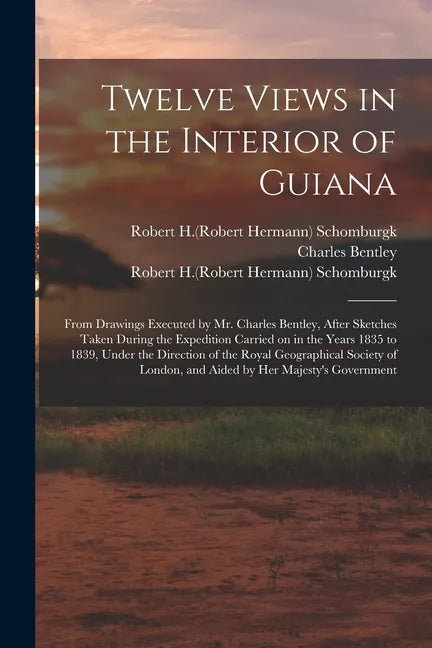 Twelve Views in the Interior of Guiana: From Drawings Executed by Mr. Charles Bentley, After Sketches Taken During the Expedition Carried on in the Ye - Paperback