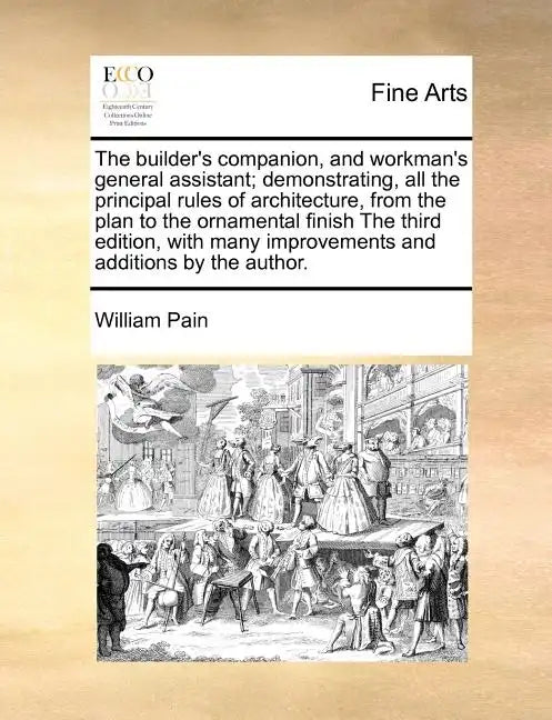 The Builder's Companion, and Workman's General Assistant; Demonstrating, All the Principal Rules of Architecture, from the Plan to the Ornamental Fini - Paperback