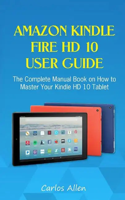 Amazon Kindle Fire HD 10 User Guide: The Complete Manual Book on How to Master Your Kindle HD 10 Tablet - Paperback