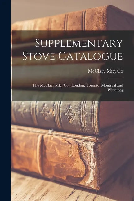 Supplementary Stove Catalogue [microform]: The McClary Mfg. Co., London, Toronto, Montreal and Winnipeg - Paperback