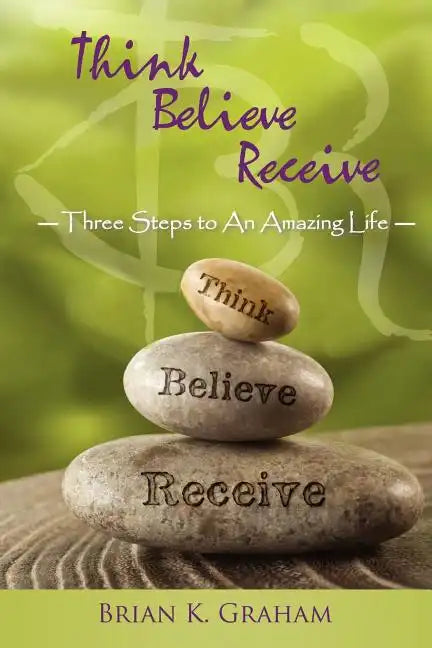 Think, Believe, Receive: Three Steps to an Amazing Life - Paperback