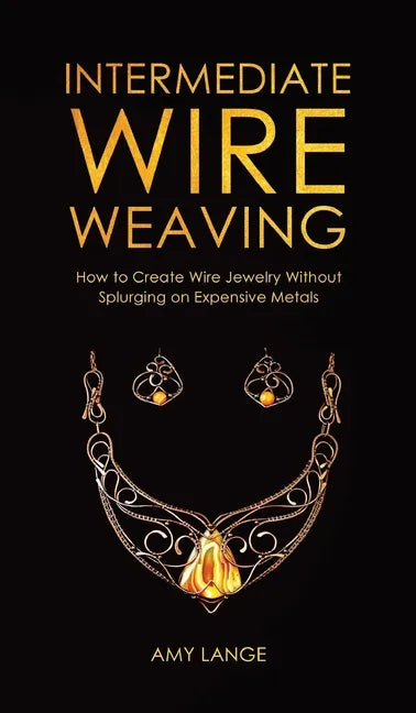 Intermediate Wire Weaving: How to Make Wire Jewelry Without Splurging on Expensive Metals - Hardcover