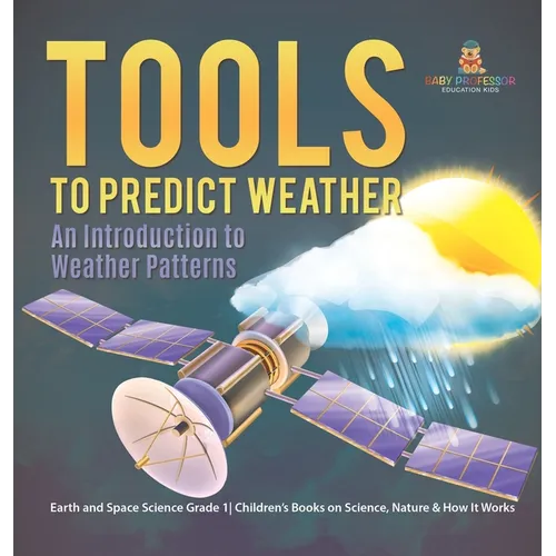 Tools to Predict Weather: An Introduction to Weather Patterns Earth and Space Science Grade 1 Children's Books on Science, Nature & How It Works - Hardcover