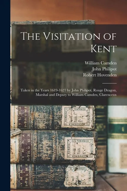 The Visitation of Kent: Taken in the Years 1619-1621 by John Philipot, Rouge Dragon, Marshal and Deputy to William Camden, Clarenceux - Paperback
