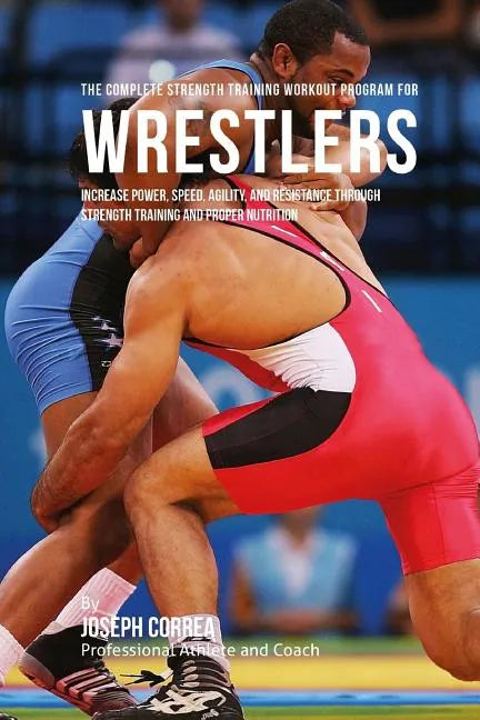 The Complete Strength Training Workout Program for Wrestlers: Increase power, speed, agility, and resistance through strength training and proper nutr - Paperback