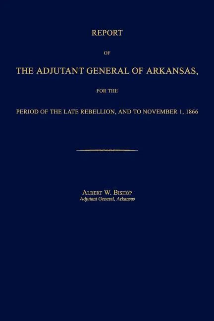 Report of the Adjutant General of Arkansas, for the Period of the Late Rebellion, and to November 1, 1866 - Paperback