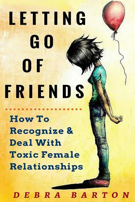Letting Go Of Friends: How To Recognize & Deal With Toxic Female Relationships - Paperback