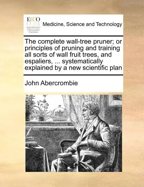 The Complete Wall-Tree Pruner; Or Principles of Pruning and Training All Sorts of Wall Fruit Trees, and Espaliers, ... Systematically Explained by a N - Paperback