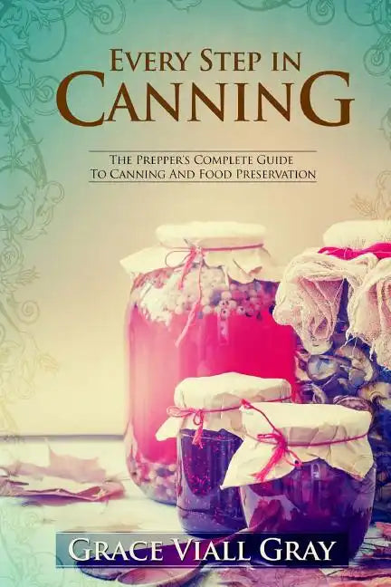 Every Step in Canning: The Complete Prepper's Guide To Canning Food Preservation - Paperback