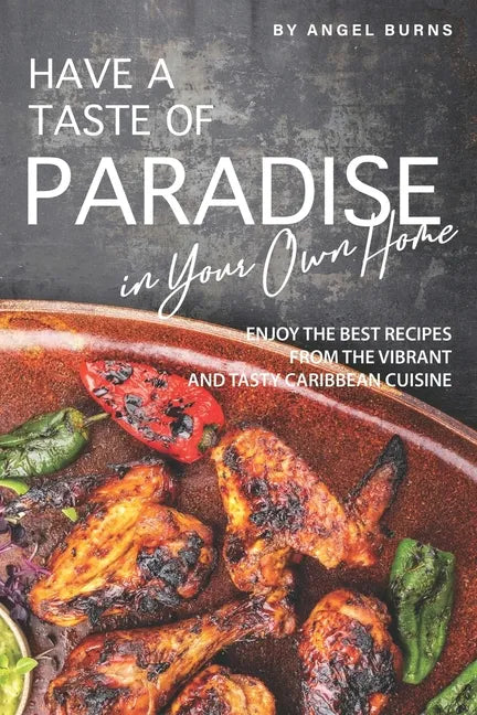 Have a Taste of Paradise in Your Own Home: Enjoy the Best Recipes from the Vibrant and Tasty Caribbean Cuisine - Paperback
