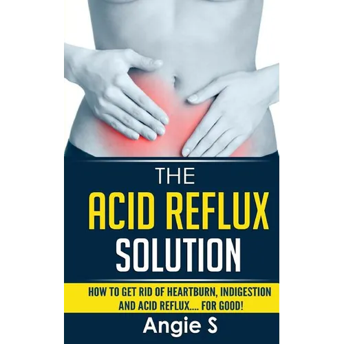 The Acid Reflux Solution: How to Get Rid of Heartburn, Indigestion and Acid Reflux.... For Good! - Paperback
