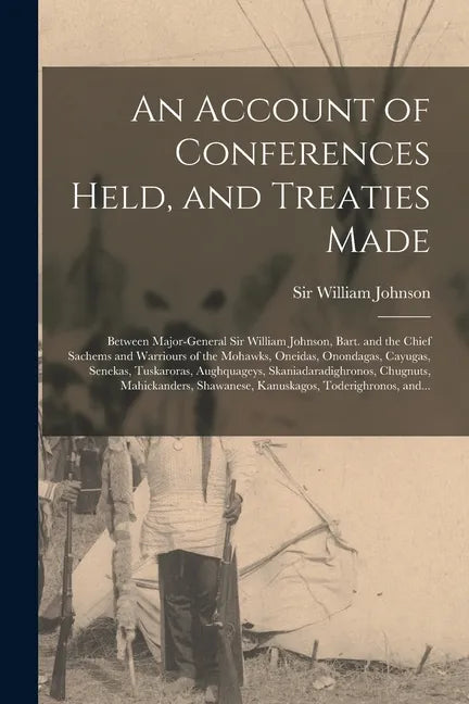 An Account of Conferences Held, and Treaties Made [microform]: Between Major-general Sir William Johnson, Bart. and the Chief Sachems and Warriours of - Paperback
