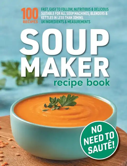 Soup Maker Recipe Book: Fast, Easy to Follow, Nutritious & Delicious. Suitable For All Soup Machines, Blenders & Kettles in less than 30mins. - Paperback