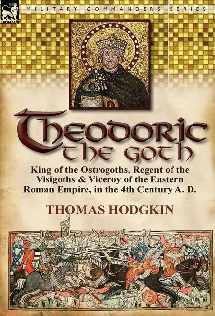 Theodoric the Goth: King of the Ostrogoths, Regent of the Visigoths & Viceroy of the Eastern Roman Empire, in the 4th Century A. D. - Hardcover