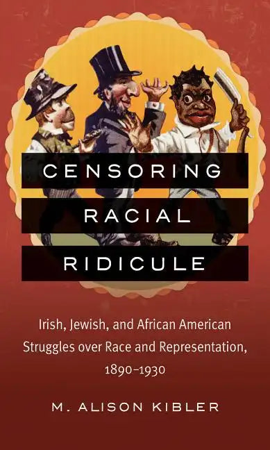 Censoring Racial Ridicule: Irish, Jewish, and African American Struggles over Race and Representation, 1890-1930 - Paperback