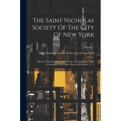 The Saint Nicholas Society Of The City Of New York: History, Customs, Record Of Events, Constitution, Certain Genealogies, And Other Matters Of Intere - Paperback