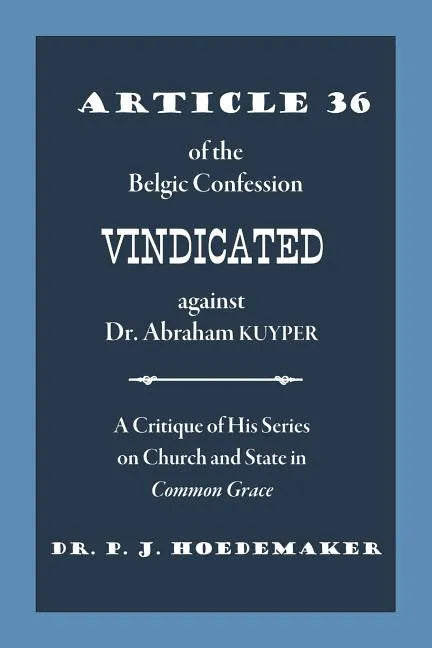 Article 36 of the Belgic Confession Vindicated against Dr. Abraham Kuyper: A Critique of His Series on Church and State in Common Grace - Paperback