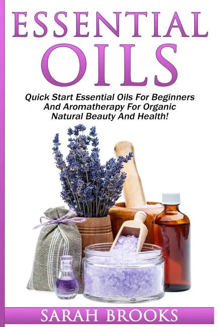 Essential Oils: Quick Start Essential Oils For Beginners And Aromatherapy For Organic Natural Beauty And Health! - Paperback