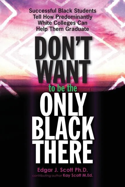 Don't Want to be the Only Black There: Successful Black Students Tell How Predominantly White Colleges Can Help Them Graduate - Paperback