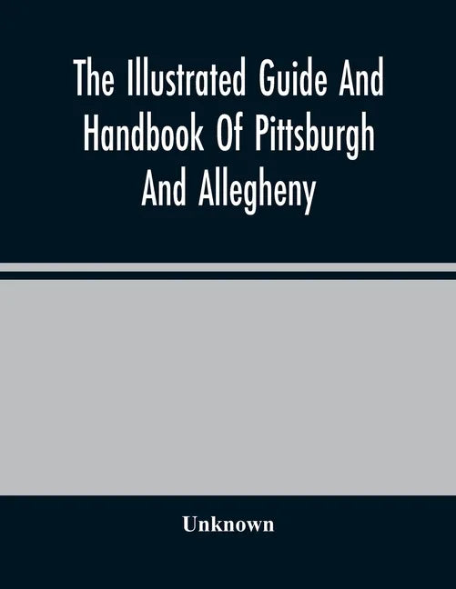 The Illustrated Guide And Handbook Of Pittsburgh And Allegheny, Describing And Locating The Principal Places Of Interest In And About The Two Cities - Paperback
