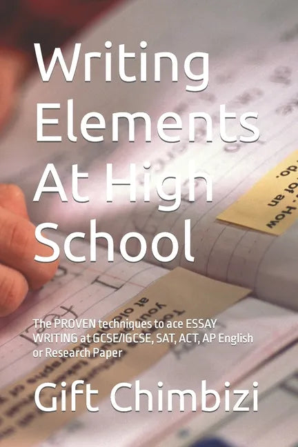 Writing Elements At High School: The PROVEN techniques to ace ESSAY WRITING at GCSE/IGCSE, SAT, ACT, AP English or Research Paper - Paperback