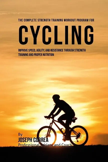 The Complete Strength Training Workout Program for Cycling: Improve speed, agility, and resistance through strength training and proper nutrition - Paperback