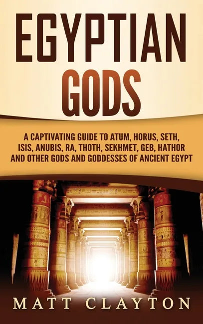Egyptian Gods: A Captivating Guide to Atum, Horus, Seth, Isis, Anubis, Ra, Thoth, Sekhmet, Geb, Hathor and Other Gods and Goddesses of Ancient Egypt - Hardcover
