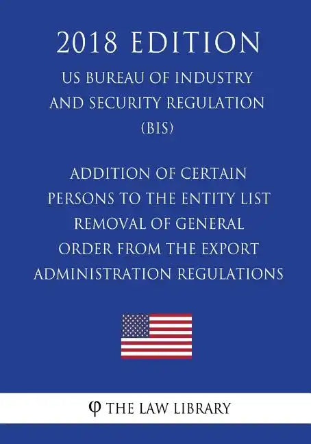 Addition of Certain Persons to the Entity List - Removal of General Order From the Export Administration Regulations (EAR) (US Bureau of Industry and - Paperback