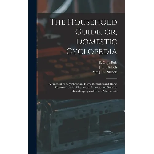 The Household Guide, or, Domestic Cyclopedia [microform]: a Practical Family Physician, Home Remedies and Home Treatment on All Diseases, an Instructo - Hardcover