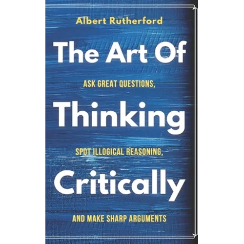 The Art of Thinking Critically: Ask Great Questions, Spot Illogical Reasoning, and Make Sharp Arguments - Paperback