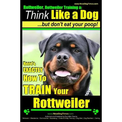 Rottweiler, Rottweiler training a: Think Like a Dog, but don't eat yuor poop!: Here's EXACTLY How to TRAIN Your Rottweiler - Paperback