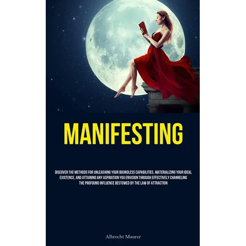 Manifesting: Discover The Methods For Unleashing Your Boundless Capabilities, Materializing Your Ideal Existence, And Attaining Any Aspiration You Env - Paperback