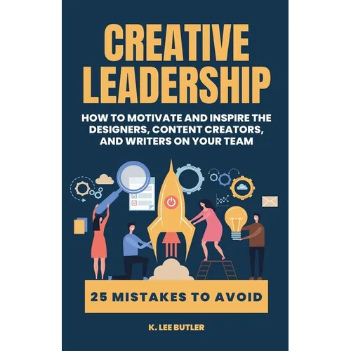 Creative Leadership: How to Motivate and Inspire the Designers, Content Creators, and Writers on Your Team - Paperback