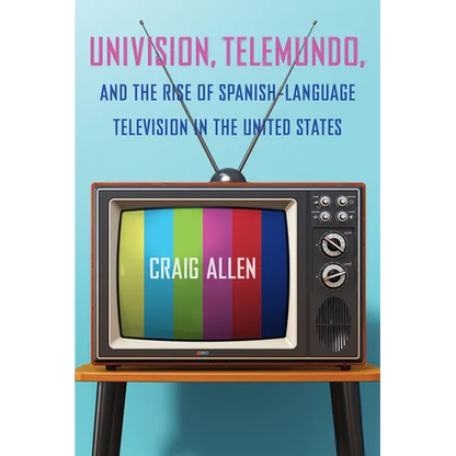 Univision, Telemundo, and the Rise of Spanish-Language Television in the United States - Paperback