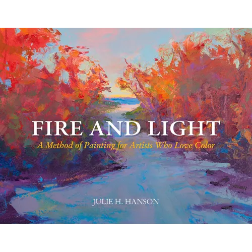 Fire and Light: A Method of Painting for Artists Who Love Color - Hardcover