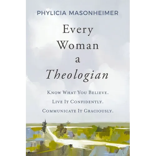 Every Woman a Theologian: Know What You Believe. Live It Confidently. Communicate It Graciously. - Paperback