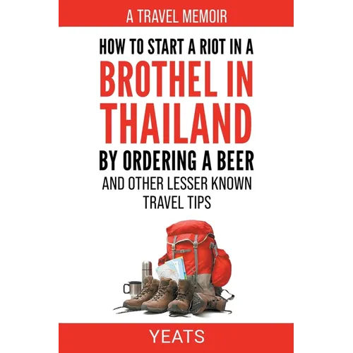 How to Start a Riot in a Brothel in Thailand by Ordering a Beer and Other Lesser Known Travel Tips. - Paperback