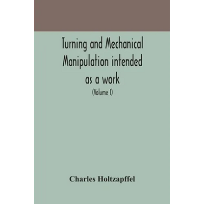 Turning And Mechanical Manipulation Intended As A Work Of General Reference And Practical Instruction On The Lathe, And The Various Mechanical Pursuit - Paperback