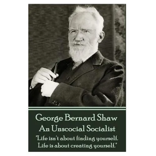 George Bernard Shaw - An Unsocial Socialist: "Life isn't about finding yourself. Life is about creating yourself." - Paperback
