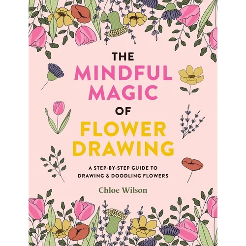 The Mindful Magic of Flower Drawing: A Step-By-Step Guide to Drawing & Doodling Flowers - Paperback