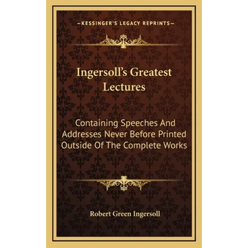 Ingersoll's Greatest Lectures: Containing Speeches And Addresses Never Before Printed Outside Of The Complete Works - Hardcover