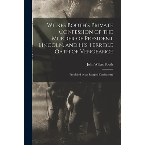 Wilkes Booth's Private Confession of the Murder of President Lincoln, and His Terrible Oath of Vengeance: Furnished by an Escaped Confederate - Paperback