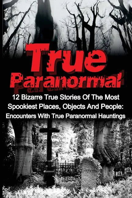 True Paranormal: 12 Bizarre True Stories Of The Most Spookiest Places, Objects And People: Encounters With True Paranormal Hauntings - Paperback