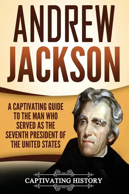 Andrew Jackson: A Captivating Guide to the Man Who Served as the Seventh President of the United States - Paperback