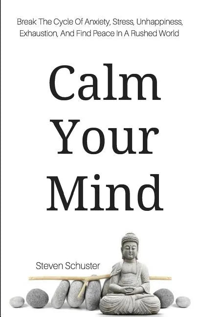Calm Your Mind: Break The Cycle Of Anxiety, Stress, Unhappiness, Exhaustion, And Find Peace In A Rushed World - Paperback