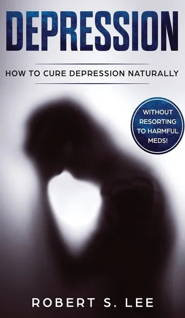 Depression: How to Cure Depression Naturally Without Resorting to Harmful Meds - Hardcover