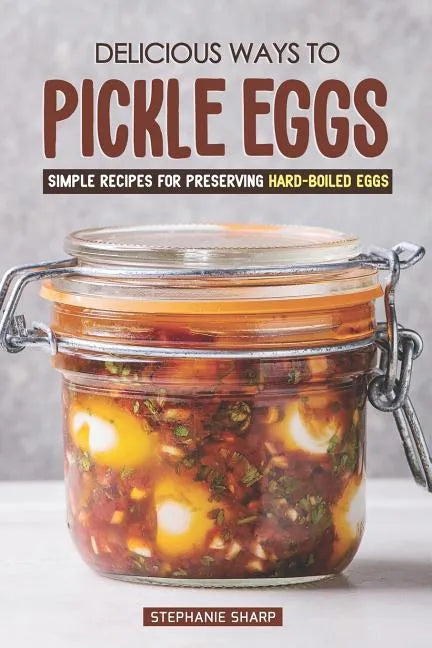 Delicious Ways to Pickle Eggs: Simple Recipes for Preserving Hard-Boiled Eggs - Paperback