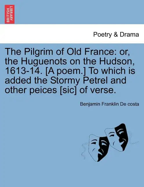 The Pilgrim of Old France: Or, the Huguenots on the Hudson, 1613-14. [a Poem.] to Which Is Added the Stormy Petrel and Other Peices [sic] of Vers - Paperback